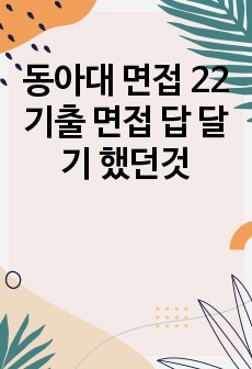 동아대 면접 22기출 면접 답 달기 했던것