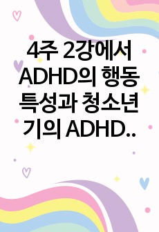 4주 2강에서 ADHD의 행동특성과 청소년기의 ADHD 특징을 공부했습니다.  사회문제가 되어 점차 증가추세에 있는 이 증상의 행동특성과 특징을 설명하고,  이에 대한 청소년상담자로서의 대응을 논하세요.