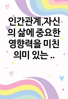 인간관계,자신의 삶에 중요한 영향력을 미친 의미 있는 타인이 누구이며, 어떻게 삶에 영향력을 미쳤는지에 대해 설명