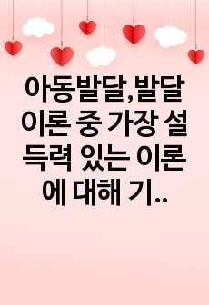 아동발달,발달이론 중 가장 설득력 있는 이론에 대해 기술하고, 선택의 이유를 자신의 아동기 경험에서 찾아 설명