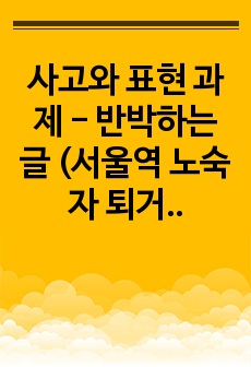 사고와 표현 과제 - 반박하는 글 (서울역 노숙자 퇴거조치 상업화만을 위한 퇴거조치일까?)