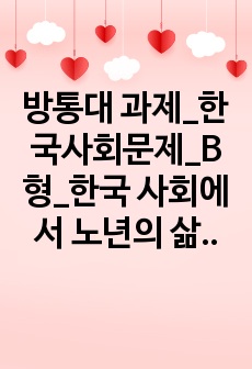 방통대 과제_한국사회문제_B형_한국 사회에서 노년의 삶이 사회문제로서 중요하게 취급되어야 할 이유는 무엇이며, 사회가 함께 해 나갈 수 있는 노력에는 어떤 것들이 있을지 대해 구체적인 사례를 들어가면서 논하시오.