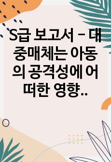 S급 보고서 - 대중매체는 아동의 공격성에 어떠한 영향을 미치는지 자신의 생각(발달심리학), 빅터 프랭클의 실존주의 의미치료이론을 바탕으로 우울증을 앓고 있는 친구가 있다고 가정하고 편지쓰기(성격심리학)