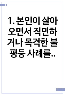 1. 본인이 살아오면서 직면하거나 목격한 불평등 사례를 하나 선택하시오. 2. 사례를 들어 불평등으로 인해 나타나는 현상을 서술하시오. 3. 불평등의 해결 방안을 제시하시오.