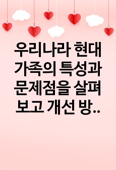 우리나라 현대 가족의 특성과 문제점을 살펴보고 개선 방안에 대한 나의 견해