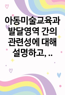 아동미술교육과 발달영역 간의 관련성에 대해 설명하고, 미술활동 한 가지를 제시한 후 그 활동이 어떤 발달영역을 어떻게 발달시키는지 기술하시오.