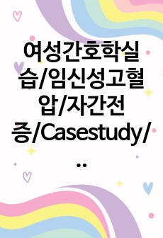 여성간호학실습/임신성고혈압/자간전증/Casestudy/간호진단2,간호과정1