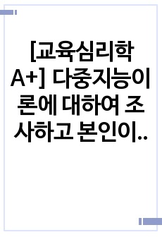 [교육심리학A+] 다중지능이론에 대하여 조사하고 본인이 예측하는 자신의 강점지능과 약점지능에 대하여 그 이유를 들어 기술하고 본인의 강점지능을 강화하고 약점지능을 보완할 수 있는 구체적인 방안에 대하여 기술하시오.