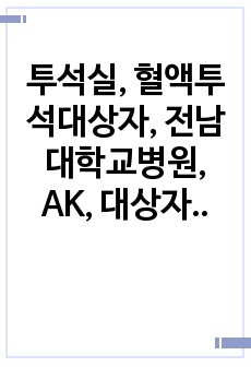 투석실, 혈액투석대상자, 전남대학교병원, AK, 대상자와라포형성하여 직접 간호사정 실시, 꼼꼼한 문헌고찰을 기반으로 작성하였고, 간호진단&간호과정2개, 케이스만 꼼꼼히 읽고 발표하면 바로 칭찬 받으실수 있는 자료, ..