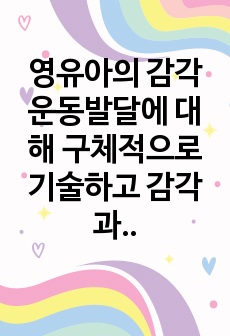 영유아의 감각운동발달에 대해 구체적으로 기술하고 감각과 ,  뇌발달 시기와 그 시기에 교사로써 어떻게 행동하고 어떠한 환경을 제공하기 위한 자신만의 역할과 어떤 노력을 실천할 수 있는지 계획하시오.