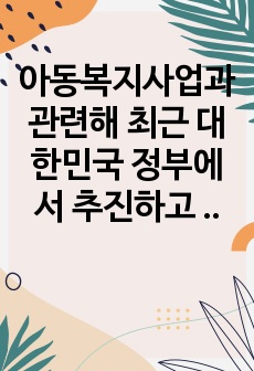 아동복지사업과 관련해 최근 대한민국 정부에서 추진하고 있는 사업(ex 드림스타트, 디딤씨앗통장사업 등)에 대해 조사 평가해 보고, 개선점에 대해 논하시오.