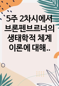 5주 2차시에서 브론펜브르너의 생태학적 체계이론에 대해 학습한 바 있습니다. 생태학적 체계 이론의 특징을 정리하고 브론펜브르너가 정리한 인간 환경의 5가지 체계(미시/중간/외/거시/시간)를 학습자 자신을 주인공으로 ..