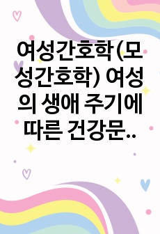 여성간호학(모성간호학) 여성의 생애 주기에 따른 건강문제 보고서 (월경)