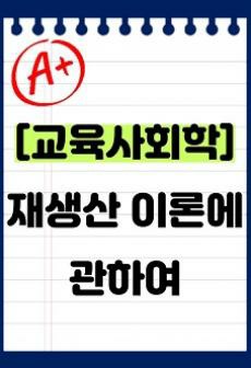 [A+ 과제] 재생산이론 - 교육이 사회적 계급을 재생산한다는 이론에 대해 간단히 설명하고 이에 대한 자신의 생각을 서술하시오.