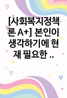 [사회복지정책론 A+] 본인이 생각하기에 현재 필요한 사회복지정책은 무엇인가