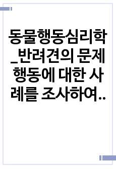 동물행동심리학_반려견의 문제행동에 대한 사례를 조사하여 기술