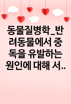 동물질병학_반려동물에서 중독을 유발하는 원인에 대해 서술하시오