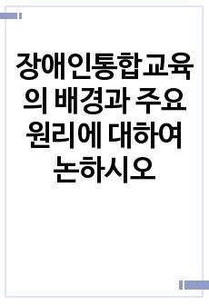 장애인통합교육의 배경과 주요 원리에 대하여  논하시오