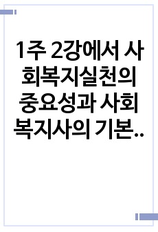 1주 2강에서 사회복지실천의 중요성과 사회복지사의 기본자세 및 태도에 대해서 학습했습니다. 이 부분을 참고하여 사회복지실천의 중요성과 사회복지사의 기본자세 및 태도에 대해서 본인의 사례를 들어서 설명하고, 본인이 사..