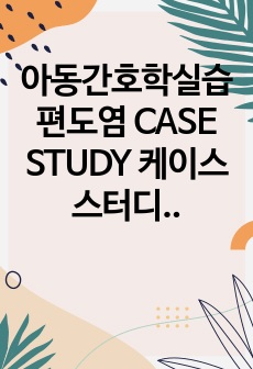 >후회없음<아동간호학실습 편도염 CASE STUDY 케이스 스터디 사례연구(간호진단 2개, 간호과정 2개)