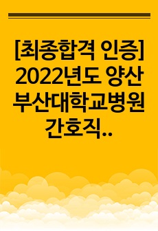 [최종합격 인증] 2022년도 양산부산대학교병원 간호직 자기소개서 / 양부대 자소서