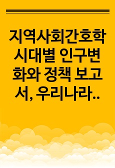 지역사회간호학 시대별 인구변화와 정책 보고서, 우리나라의 시대별 인구변화, 인구변화에 따른 국가의 인구정책 변화, 인구변화 및 인구정책변화에 대한 견해