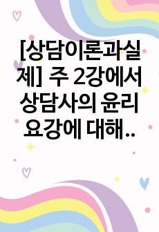 [상담이론과실제] 주 2강에서 상담사의 윤리요강에 대해 배웠습니다. 상담윤리요강은 다른 전문직과 마찬가지로 상담자가 지켜야하는 윤리적인 책임과 의무입니다. 예비상담사로서, 자신이 가장 취약할 것으로 예측되는 상담사 ..