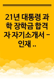 21년 대통령 과학 장학금 합격자 자기소개서 - 인재 성장 계획서