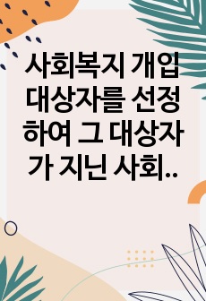 사회복지 개입대상자를 선정하여 그 대상자가  지닌 사회문제를 분석하고, 그 문제를 해결하기 위한 목적 및 목표를 설정하시오.