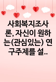 사회복지조사론, 자신이 원하는(관심있는) 연구주제를 설정하고, 양적 연구와 질적 연구 중 어느 방법이 나을지 선택하고 이유를 밝히시오.