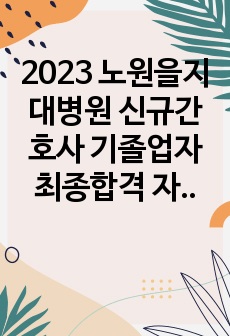 2023 노원을지대병원 신규간호사 기졸업자 최종합격 자기소개서 (합격인증有)