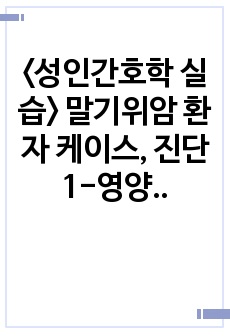 <성인간호학 실습> 말기위암 환자 케이스, 진단1-영양불균형, 진단2-활동지속성장애의 위험성, 랩검사 수치 자세한 해석 포함, 워커 교육자료 포함