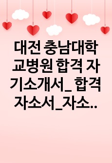 대전 충남대학교병원 합격 자기소개서_ 합격 자소서_자소서 자신 있음._인증 있음.