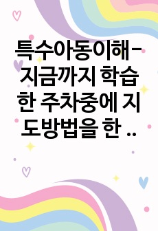 특수아동이해- 지금까지 학습한 주차중에 지도방법을 한 가지를 선택하여 특수아동을 교육하는 교사는 어떠해야 하는지를 서술하시오.