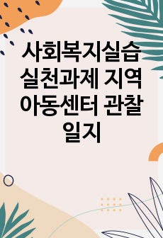 사회복지실습 실천과제 지역아동센터 관찰일지