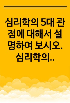 심리학의 5대 관점에 대해서 설명하여 보시오. 심리학의 5대 관점 중 자신이 생각하기에 더 인간심리를 잘 설명해 주는 것이 무엇인지 그 이유를 자신의 사례를 근거로 설명해 보시오