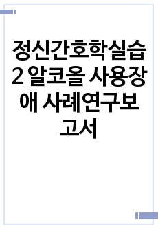 정신간호학실습2 알코올 사용장애 사례연구보고서