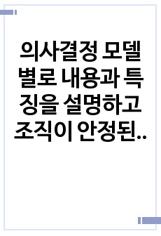 의사결정 모델별로 내용과 특징을 설명하고 조직이 안정된 상황과 위기상황을 가정하여  2가지 상황별로 가장 적합하다고 생각하는 의사결정모델을 제시하고 그 이유를 설명하시오