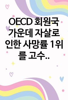 OECD 회원국 가운데 자살로 인한 사망률 1위를 고수하고 있는 한국의  현대사회가 함의하고 있는 자살의 근본적 원인을 분석해보고 국가적, 사회적, 개인적 대처방안에 대해 상세히 기술하고 그에 대한 자기 생각을 쓰시..