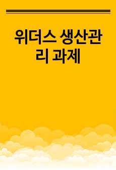 위더스 생산관리 과제 - H기업이 생산효율성을 높이기 위해 선택해야 하는 생산유형