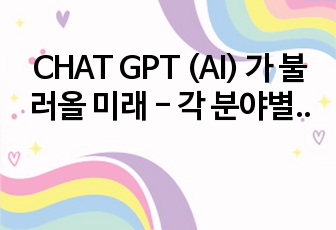 CHAT GPT (AI) 가 불러올 미래 - 각 분야별 활용성과 구체적 사례 -