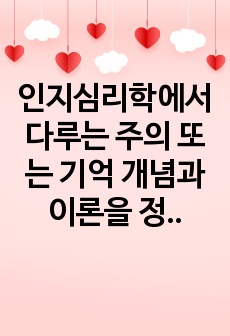 [A+자료]인지심리학에서 다루는 주의 또는 기억 개념과 이론을 정리하고, 이와 관련 본인 일상생활 속 경험 중 이를 개선 또는 향상시켜 성공한 사례 3 가지 이상 제시하시오.