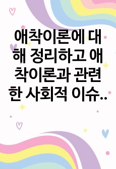 애착이론에 대해 정리하고 애착이론과 관련한 사회적 이슈나 개인적 의견을 논하시오.