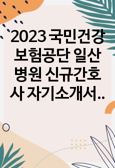 2023 국민건강보험공단 일산병원 신규간호사 자기소개서(스펙O, 합격인증O)