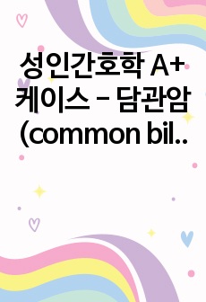 성인간호학 A+ 케이스 - 담관암 (common bile duct cancer)