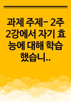 과제 주제- 2주 2강에서 자기 효능에 대해 학습했습니다. 자기 효능은 특정 상황이나 과제를 수행할 때 자신의 능력을 믿는 것을 말합니다. 자기 효능감의 개념과 영향요인 및 자기 효능감을 높이기 위한 실천방안을 제시..