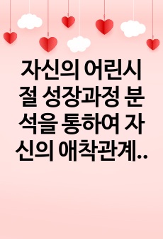 자신의 어린시절 성장과정 분석을 통하여 자신의 애착관계 형성특성에 대하여 분석(가족과의 상호작용을 중심으로)하시오.