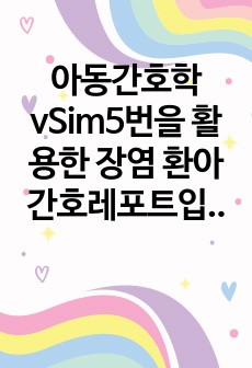 아동간호학 vSim5번을 활용한 장염 환아 간호레포트입니다. 브이심 다 영어라 힘들죠? 걱정마세요 사전,사후퀴즈 내용, 수행 전후 계획및 수행내용, 사후분석까지 야무지게 있으니까 많이 참고하세요