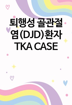 퇴행성 골관절염(DJD)환자 TKA 케이스, 간호케이스