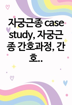 자궁근종 case study, 자궁근종 간호과정, 간호진단, 모성간호, 모성간호 실습